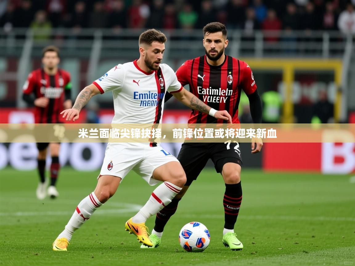 2025 极速体育在线观看米兰面临尖锋抉择，前锋位置或将迎来新血