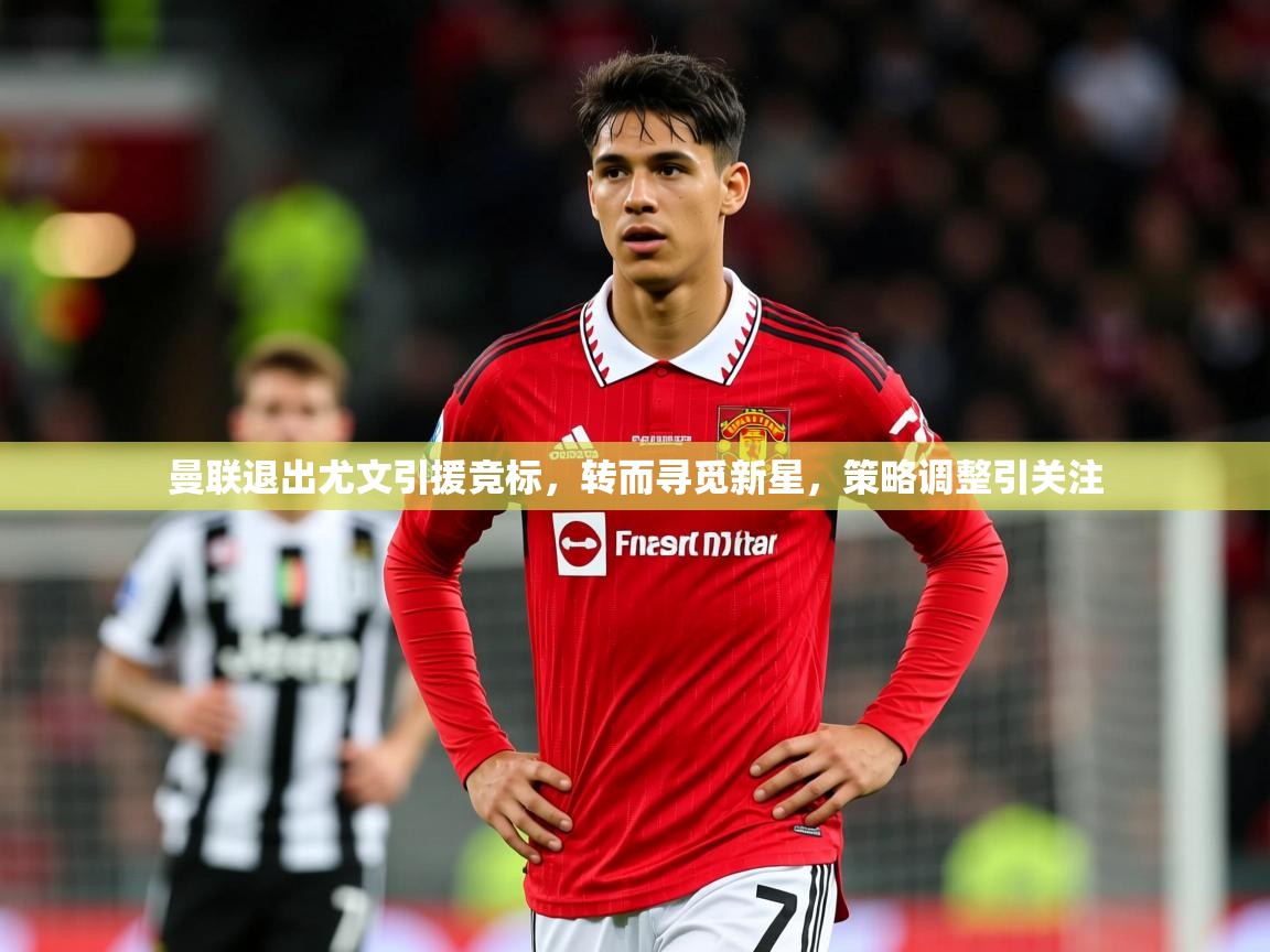 2025 极速体育直播曼联退出尤文引援竞标，转而寻觅新星，策略调整引关注