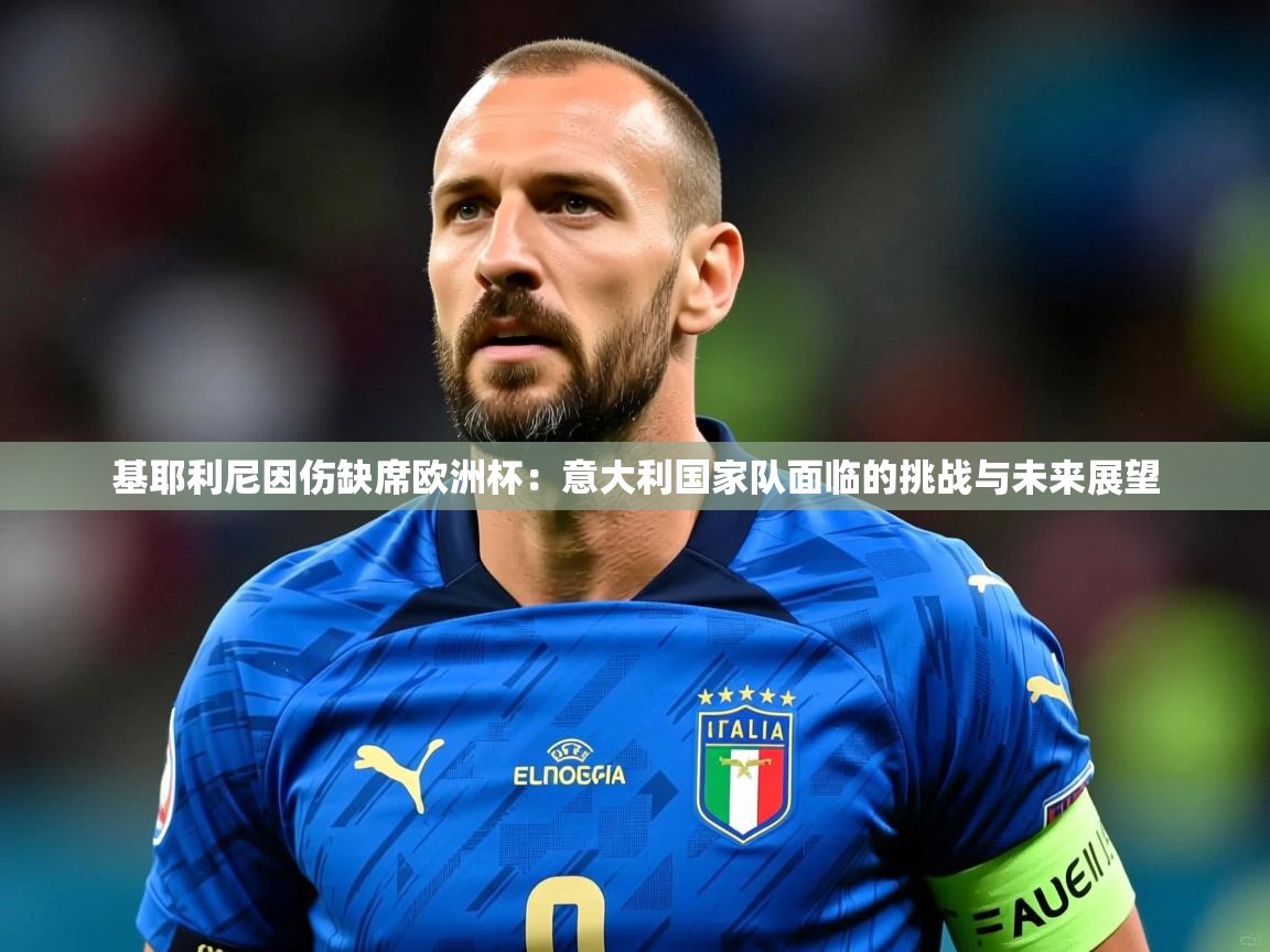 2025 极速体育直播nba基耶利尼因伤缺席欧洲杯：意大利国家队面临的挑战与未来展望