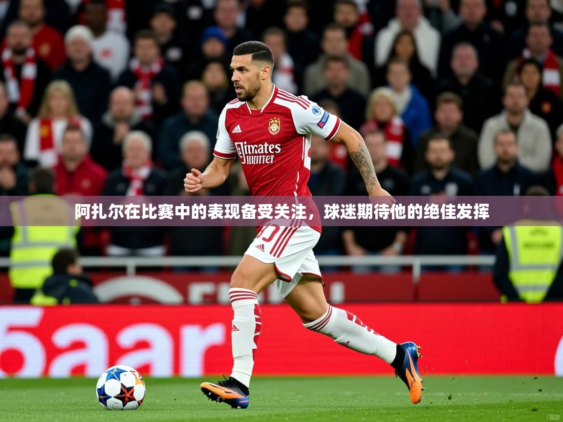 2025 极速体育在线阿扎尔在比赛中的表现备受关注，球迷期待他的绝佳发挥