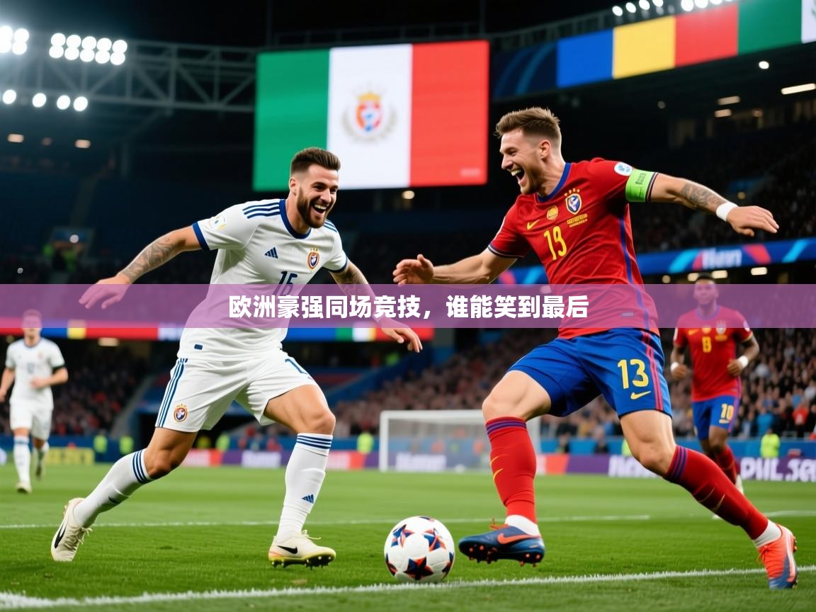 2025 极速体育直播欧洲豪强同场竞技，谁能笑到最后