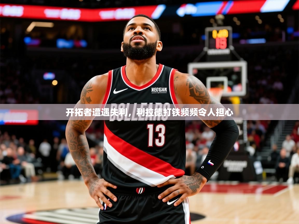 2025 极速体育直播nba开拓者遭遇失利，利拉德打铁频频令人担心