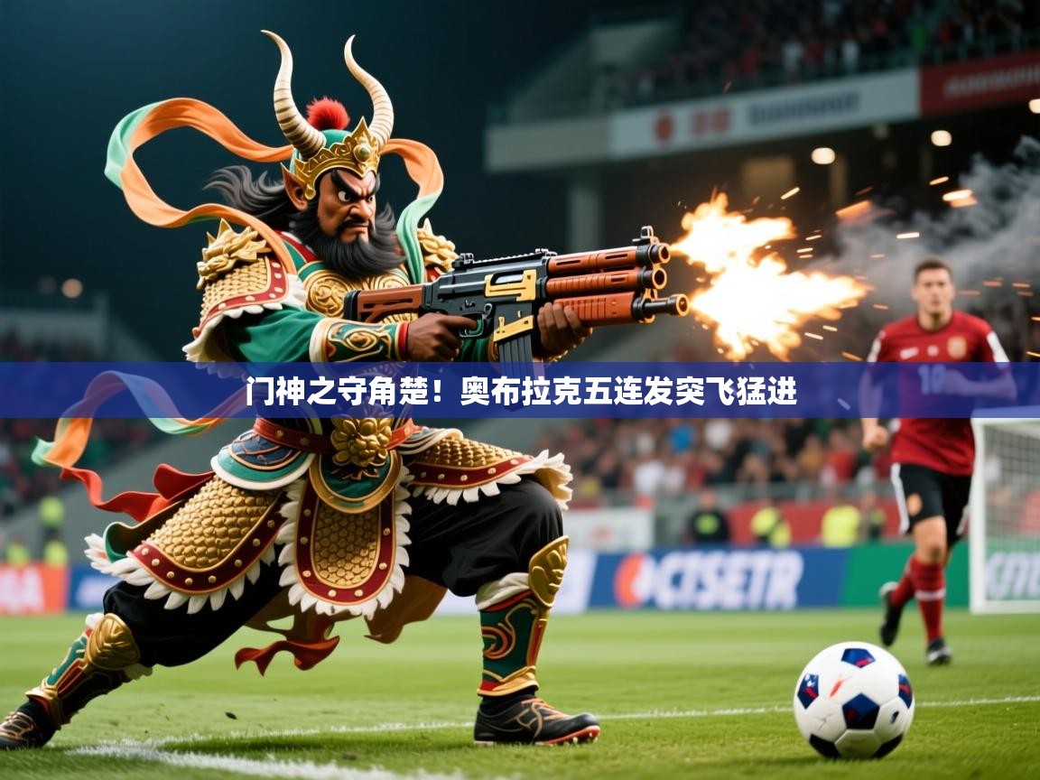 2025 极速体育直播门神之守角楚！奥布拉克五连发突飞猛进