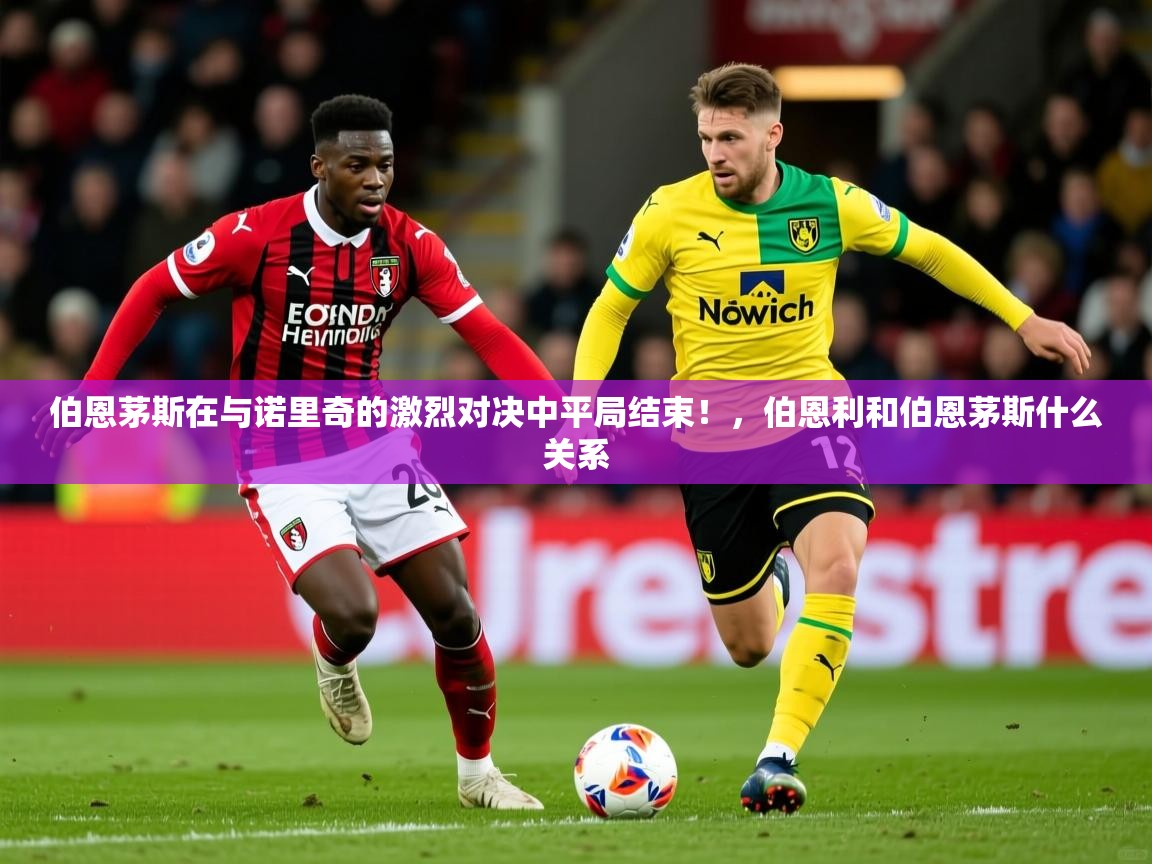 2025 极速体育吧伯恩茅斯在与诺里奇的激烈对决中平局结束！，伯恩利和伯恩茅斯什么关系