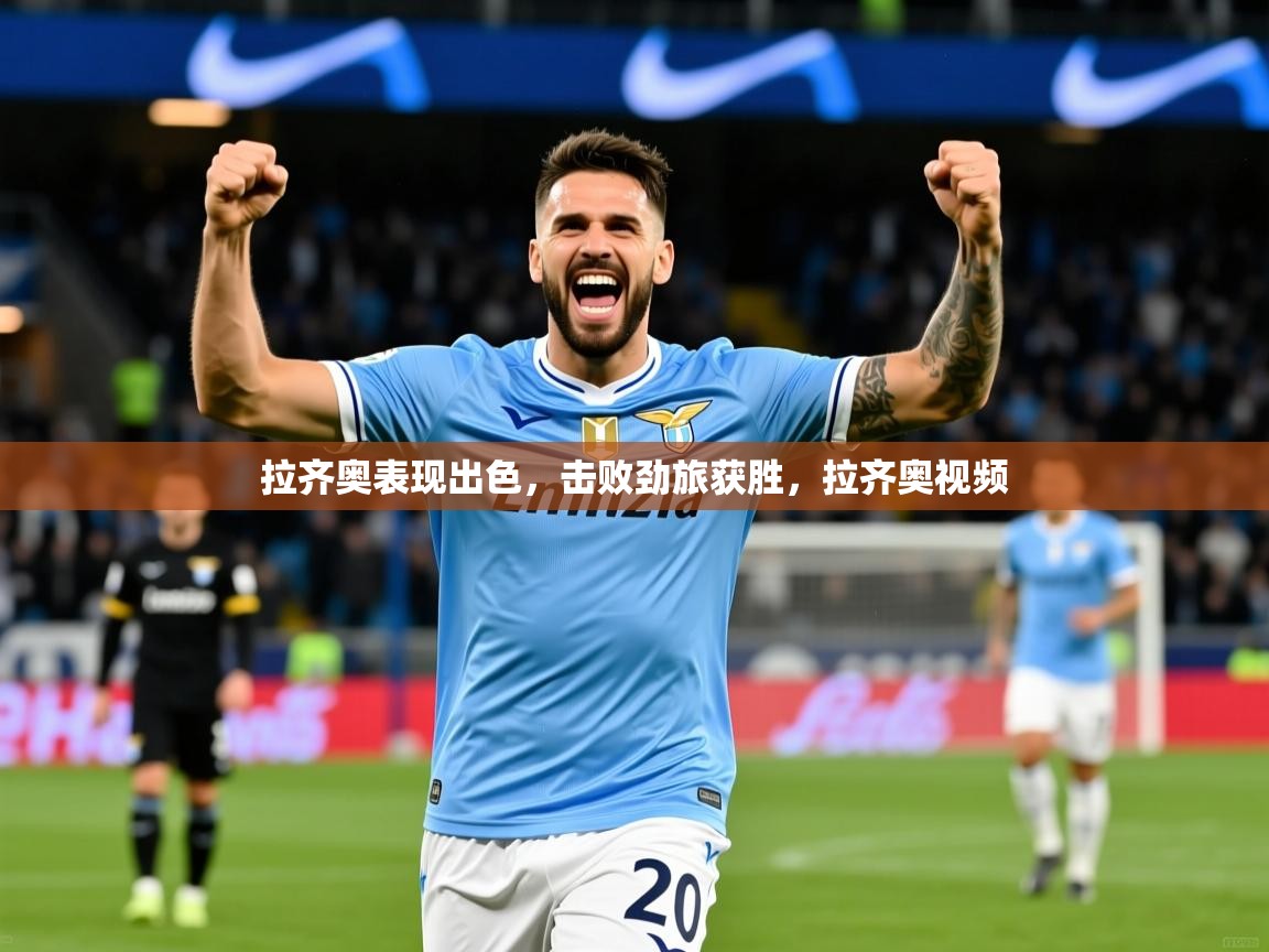 2025 极速体育直播拉齐奥表现出色，击败劲旅获胜，拉齐奥视频