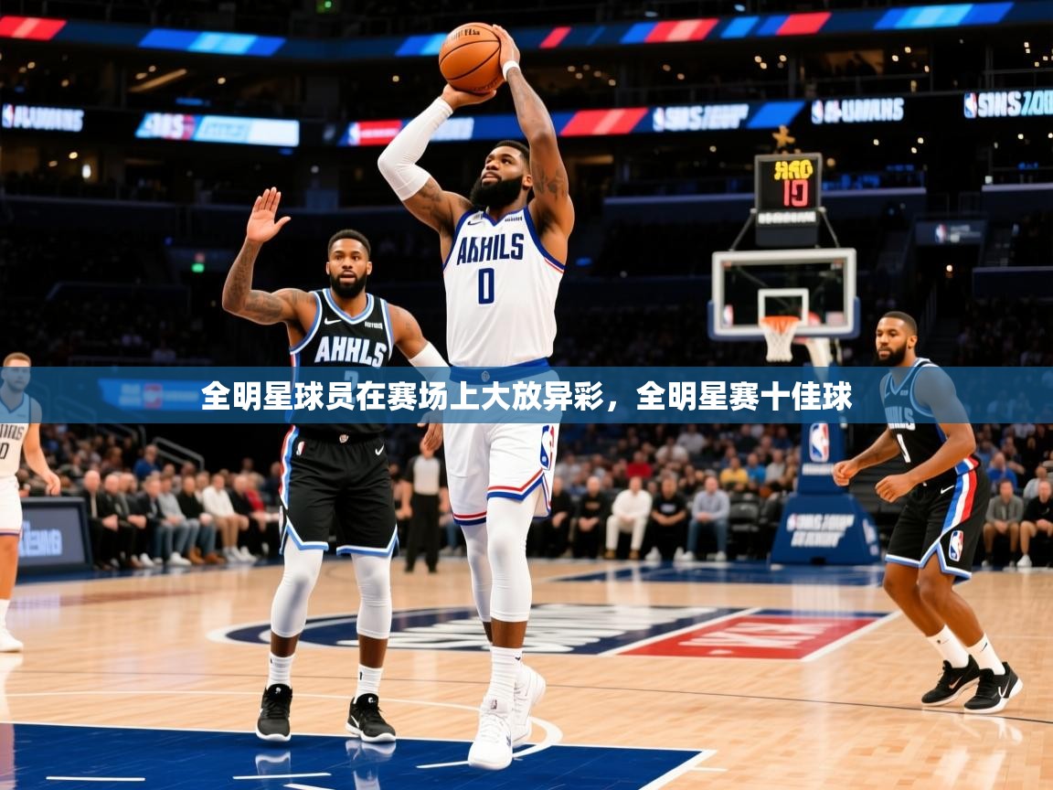2025 极速体育在线全明星球员在赛场上大放异彩，全明星赛十佳球